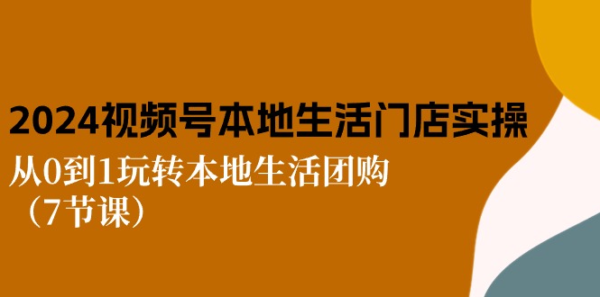 2024视频号短视频本地生活门店实操：从0到1玩转本地生活团购（7节课）-87副业网