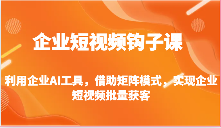 企业短视频钩子课-利用企业AI工具，借助矩阵模式，实现企业短视频批量获客-87副业网