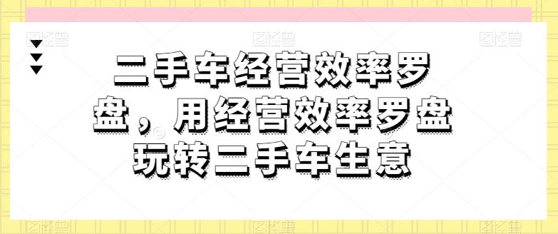 二手车经营效率罗盘，用经营效率罗盘玩转二手车生意-87副业网