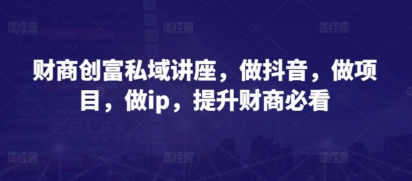 财商创富私域讲座，做抖音，做项目，做ip，提升财商必看-87副业网