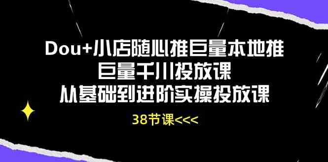 Dou+小店随心推巨量本地推巨量千川投放课，从基础到进阶实操投放课（38节）-87副业网