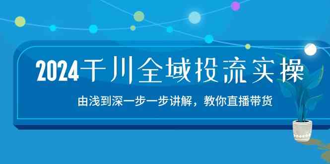 2024千川全域投流精品实操：由谈到深一步一步讲解，教你直播带货（15节）-87副业网