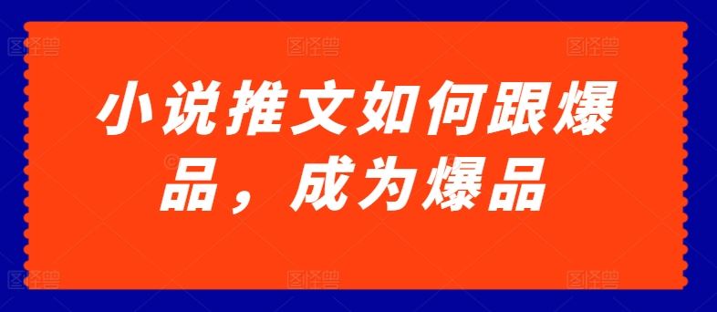 小说推文如何跟爆品，成为爆品【揭秘】-87副业网