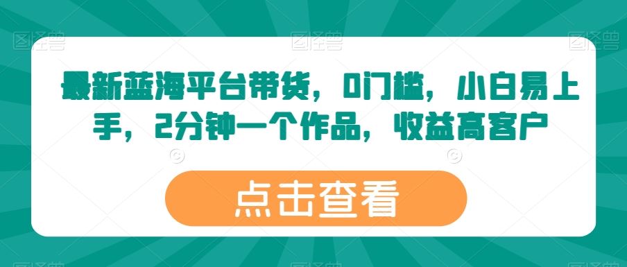 最新蓝海平台带货，0门槛，小白易上手，2分钟一个作品，收益高【揭秘】-87副业网