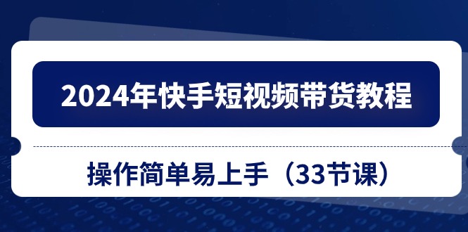 2024年快手短视频带货教程，操作简单易上手（33节课）-87副业网