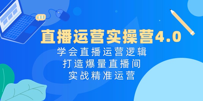 直播运营实操营4.0：学会直播运营逻辑打造爆量直播间，实战精准运营-87副业网