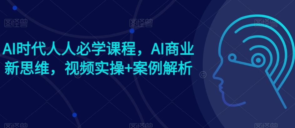 AI时代人人必学课程，AI商业新思维，视频实操+案例解析【赠AI商业爆款案例】-87副业网