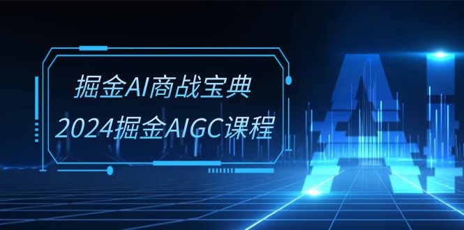 掘金AI商战宝典系统班：2024掘金AIGC课程（30节视频课）-87副业网