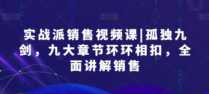 实战派销售视频课|孤独九剑，九大章节环环相扣，全面讲解销售-87副业网