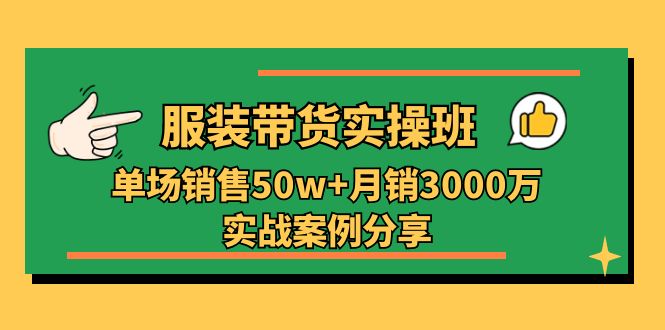 服装带货实操培训班：单场销售50w+月销3000万实战案例分享（27节）-87副业网