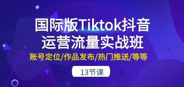 国际版Tiktok抖音运营流量实战班：账号定位/作品发布/热门推送/等等-13节-87副业网