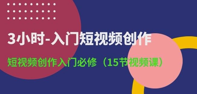 3小时-入门短视频创作：短视频创作入门必修(15节视频课)-87副业网