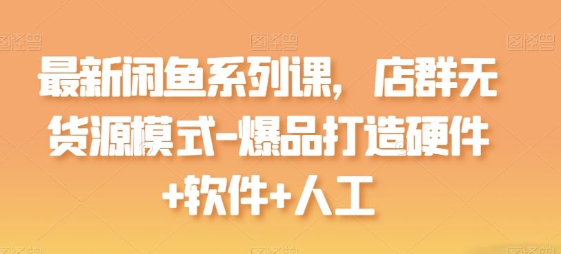 最新闲鱼系列课，店群无货源模式-爆品打造硬件+软件+人工-87副业网