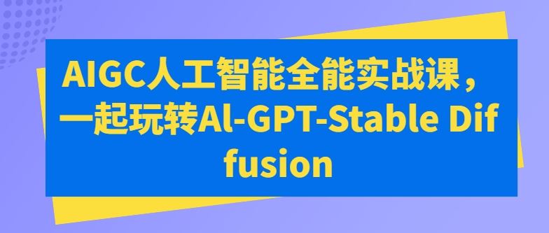 AIGC人工智能全能实战课，一起玩转Al-GPT-Stable Diffusion-87副业网