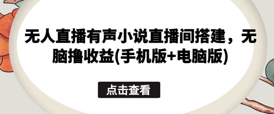 无人直播有声小说直播间搭建，无脑撸收益(手机版+电脑版)-87副业网