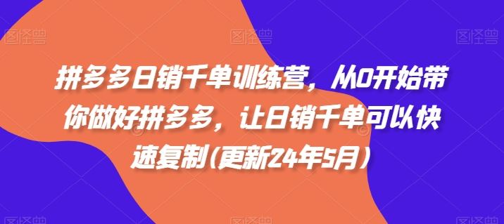 拼多多日销千单训练营，从0开始带你做好拼多多，让日销千单可以快速复制(更新24年5月)-87副业网