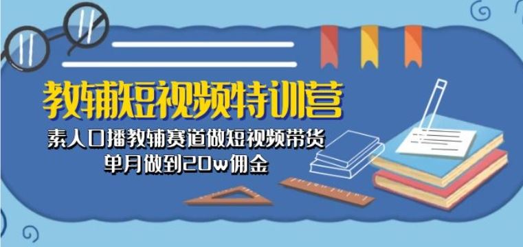 教辅短视频特训营： 素人口播教辅赛道做短视频带货，单月做到20w佣金-87副业网