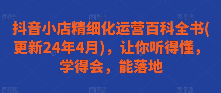 抖音小店精细化运营百科全书(更新24年4月)，让你听得懂，学得会，能落地-87副业网