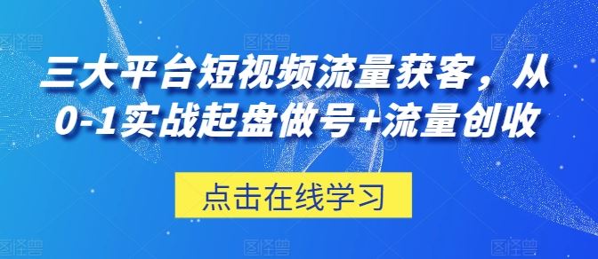 三大平台短视频流量获客，从0-1实战起盘做号+流量创收-87副业网