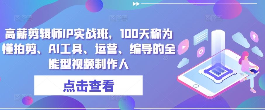 高薪剪辑师IP实战班，100天称为懂拍剪、AI工具、运营、编导的全能型视频制作人-87副业网