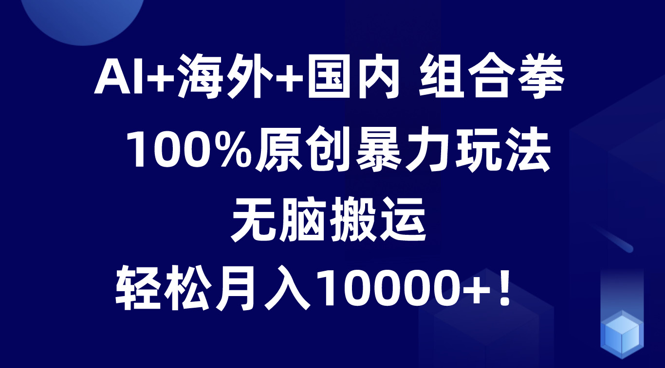 AI+海外+国内组合拳，100%原创暴力玩法，无脑搬运，轻松月入10000+！-87副业网