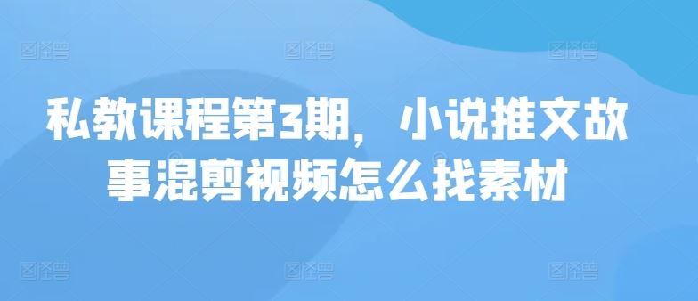 私教课程第3期，小说推文故事混剪视频怎么找素材-87副业网