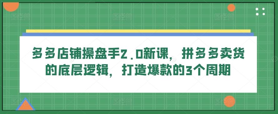 多多店铺操盘手2.0新课，拼多多卖货的底层逻辑，打造爆款的3个周期-87副业网