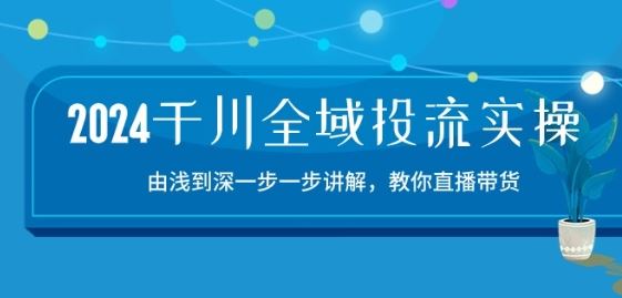 2024千川全域投流精品实操：由谈到深一步一步讲解，教你直播带货-15节-87副业网