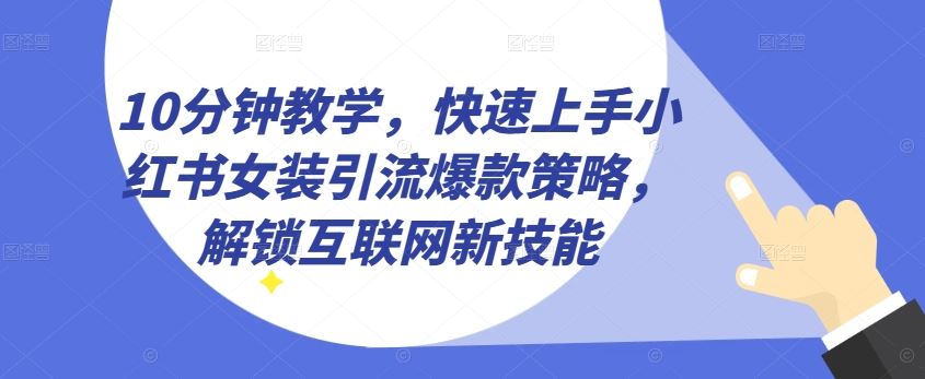 10分钟教学，快速上手小红书女装引流爆款策略，解锁互联网新技能【揭秘】-87副业网