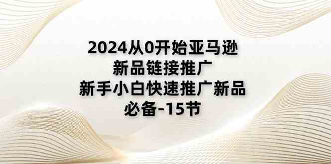 2024从0开始亚马逊新品链接推广，新手小白快速推广新品的必备（15节）-87副业网