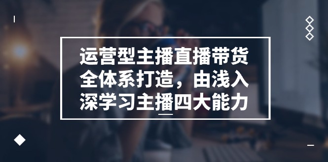 运营型主播直播带货全体系打造，由浅入深学习主播四大能力（9节）-87副业网