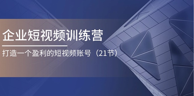 企业短视频训练营：打造一个盈利的短视频账号（21节）-87副业网