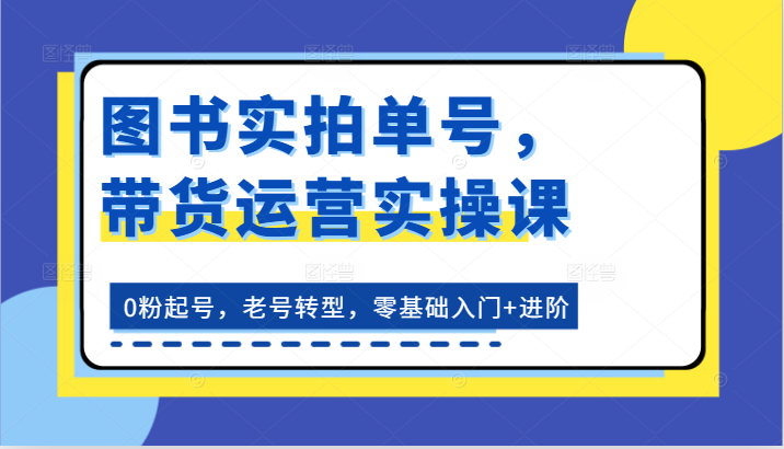 图书实拍单号，带货运营实操课：0粉起号，老号转型，零基础入门+进阶-87副业网