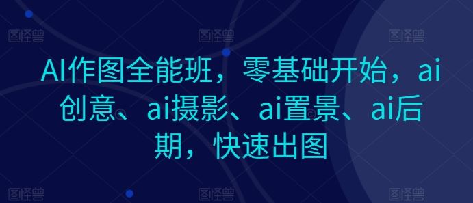 AI作图全能班，零基础开始，ai创意、ai摄影、ai置景、ai后期，快速出图-87副业网