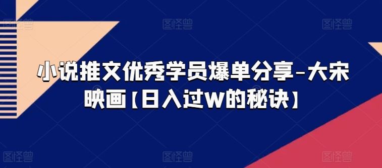 小说推文优秀学员爆单分享-大宋映画【日入过W的秘诀】-87副业网