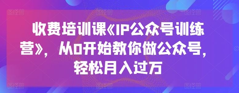 收费培训课《IP公众号训练营》，从0开始教你做公众号，轻松月入过万-87副业网