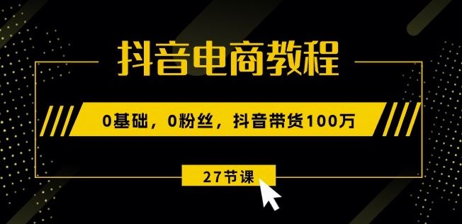 抖音电商教程：0基础，0粉丝，抖音带货100w(27节视频课)-87副业网