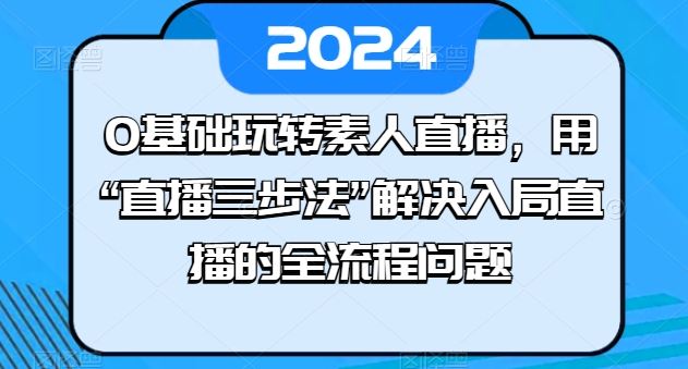 0基础玩转素人直播，用“直播三步法”解决入局直播的全流程问题-87副业网