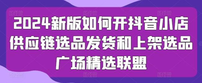 2024新版如何开抖音小店供应链选品发货和上架选品广场精选联盟-87副业网