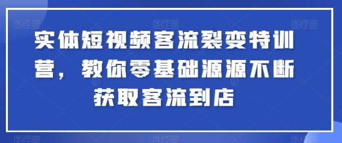 实体短视频客流裂变特训营，教你零基础源源不断获取客流到店-87副业网