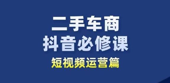 二手车商抖音必修课短视频运营，二手车行业从业者新赛道-87副业网