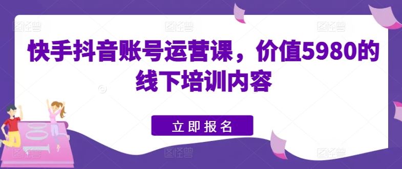 快手抖音账号运营课，价值5980的线下培训内容-87副业网