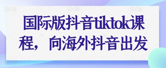 国际版抖音tiktok课程，向海外抖音出发-87副业网