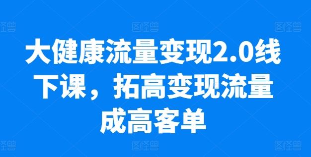 大健康流量变现2.0线下课，​拓高变现流量成高客单，业绩10倍增长，低粉高变现，只讲落地实操-87副业网