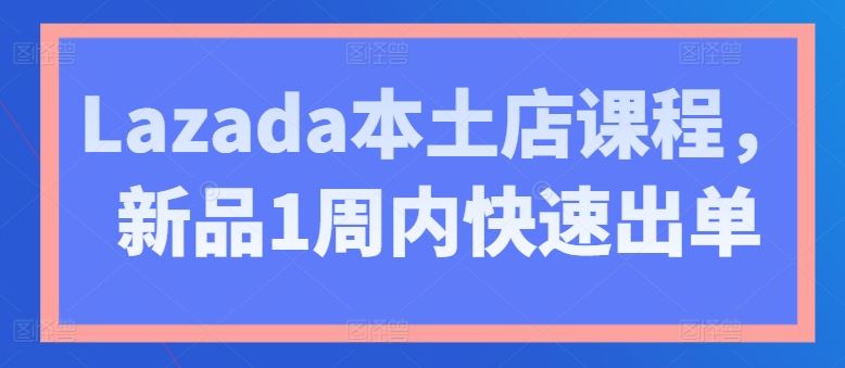 Lazada本土店课程，新品1周内快速出单-87副业网