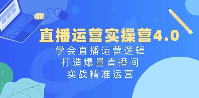 直播运营实操营4.0：学会直播运营逻辑，打造爆量直播间，实战精准运营-87副业网