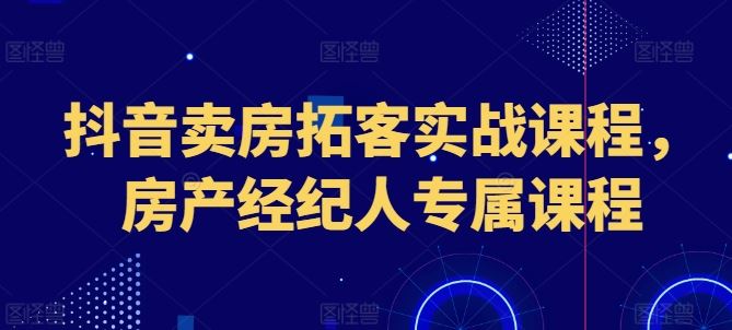 抖音卖房拓客实战课程，房产经纪人专属课程-87副业网