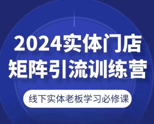 2024实体门店矩阵引流训练营，线下实体老板学习必修课-87副业网