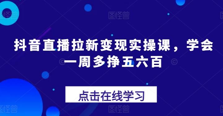 抖音直播拉新变现实操课，学会一周多挣五六百-87副业网