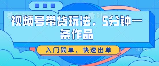 视频号带货玩法，5分钟一条作品，入门简单，快速出单【揭秘】-87副业网